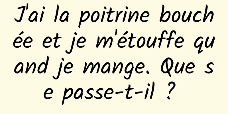 J'ai la poitrine bouchée et je m'étouffe quand je mange. Que se passe-t-il ? 