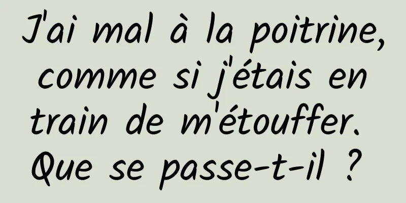 J'ai mal à la poitrine, comme si j'étais en train de m'étouffer. Que se passe-t-il ? 