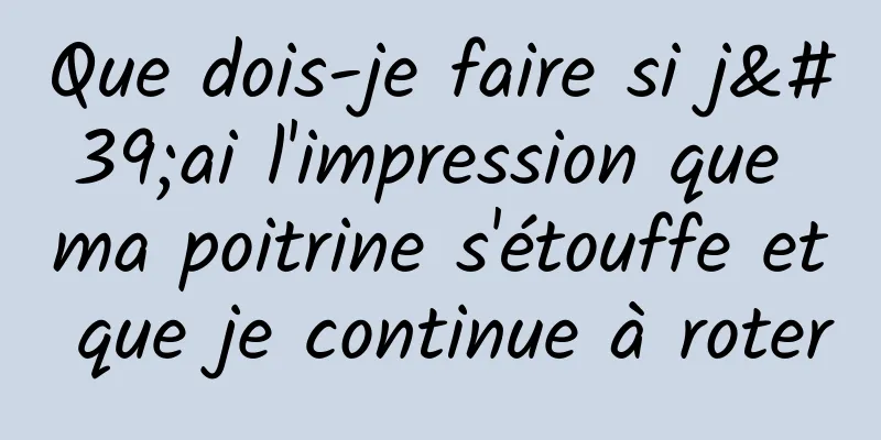 Que dois-je faire si j'ai l'impression que ma poitrine s'étouffe et que je continue à roter