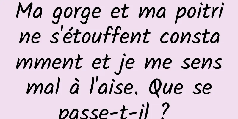 Ma gorge et ma poitrine s'étouffent constamment et je me sens mal à l'aise. Que se passe-t-il ? 