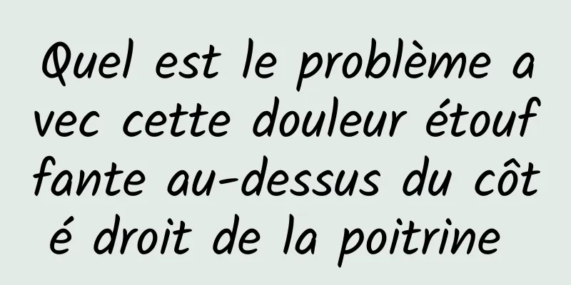 Quel est le problème avec cette douleur étouffante au-dessus du côté droit de la poitrine 