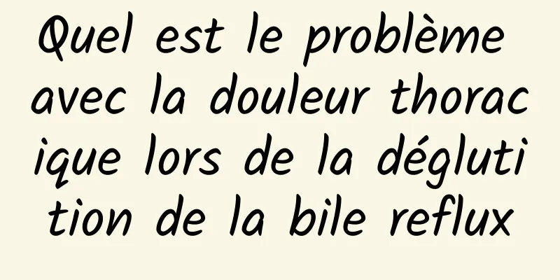 Quel est le problème avec la douleur thoracique lors de la déglutition de la bile reflux