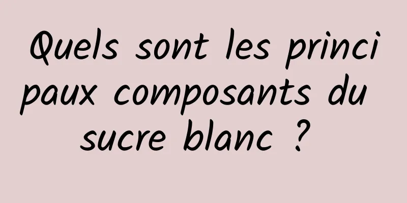 Quels sont les principaux composants du sucre blanc ? 