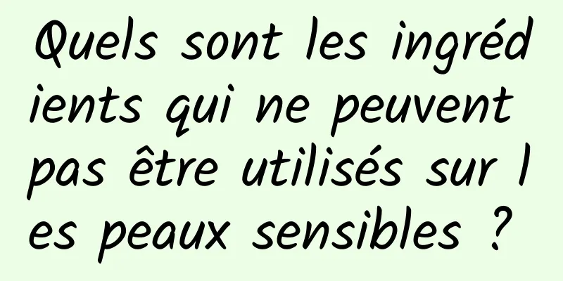 Quels sont les ingrédients qui ne peuvent pas être utilisés sur les peaux sensibles ? 