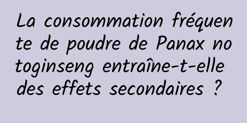 La consommation fréquente de poudre de Panax notoginseng entraîne-t-elle des effets secondaires ? 