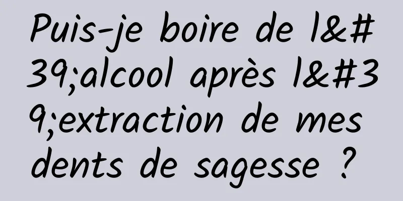 Puis-je boire de l'alcool après l'extraction de mes dents de sagesse ? 