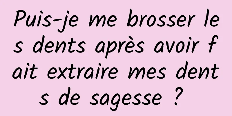 Puis-je me brosser les dents après avoir fait extraire mes dents de sagesse ? 