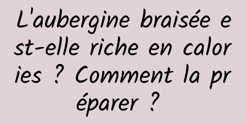 L'aubergine braisée est-elle riche en calories ? Comment la préparer ? 