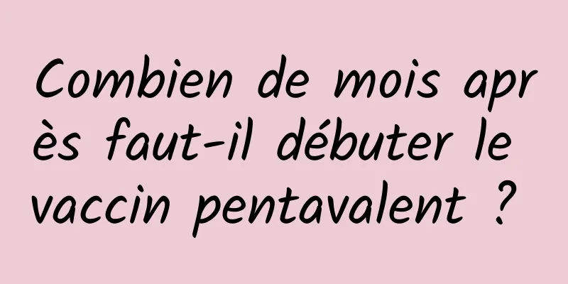 Combien de mois après faut-il débuter le vaccin pentavalent ? 