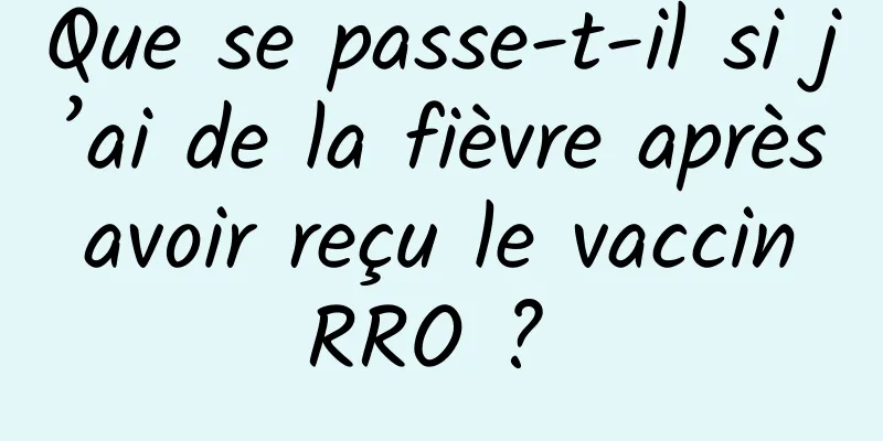 Que se passe-t-il si j’ai de la fièvre après avoir reçu le vaccin RRO ? 