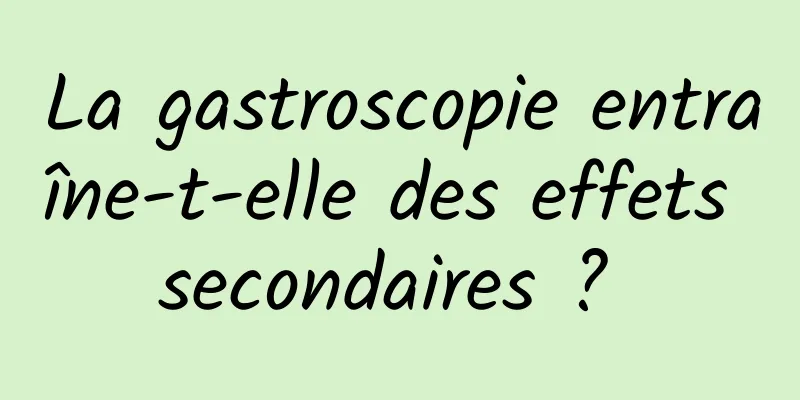 La gastroscopie entraîne-t-elle des effets secondaires ? 