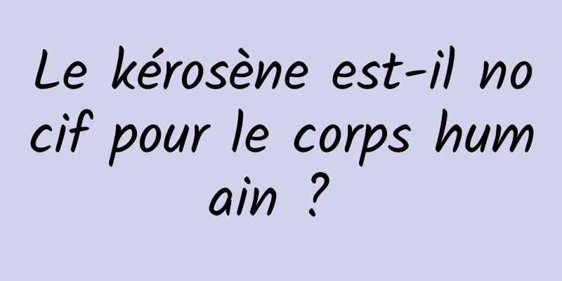 Le kérosène est-il nocif pour le corps humain ? 