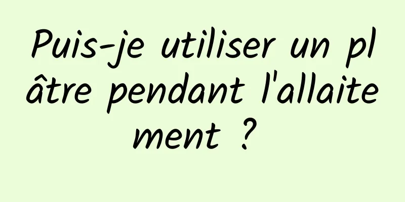 Puis-je utiliser un plâtre pendant l'allaitement ? 