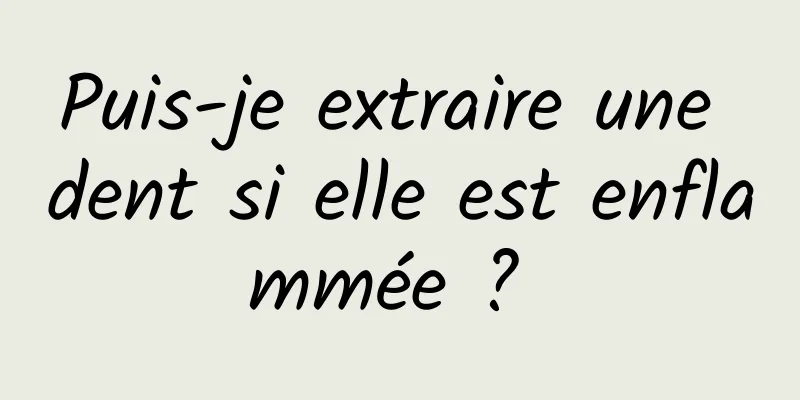 Puis-je extraire une dent si elle est enflammée ? 