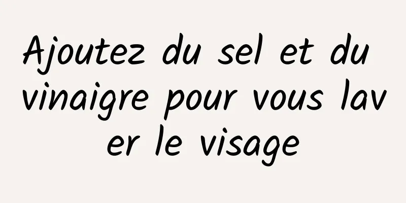 Ajoutez du sel et du vinaigre pour vous laver le visage