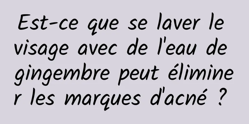 Est-ce que se laver le visage avec de l'eau de gingembre peut éliminer les marques d'acné ? 