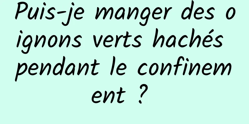 Puis-je manger des oignons verts hachés pendant le confinement ? 