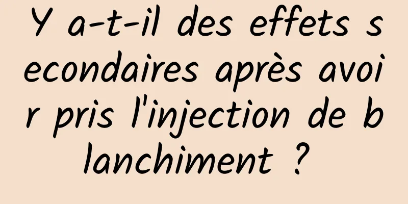 Y a-t-il des effets secondaires après avoir pris l'injection de blanchiment ? 