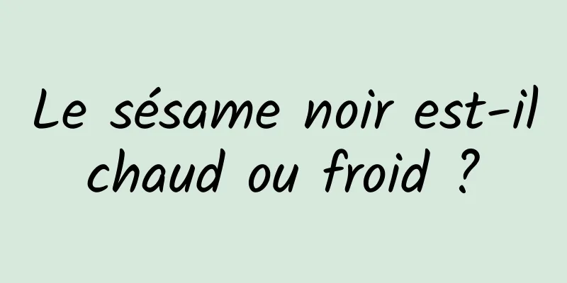 Le sésame noir est-il chaud ou froid ? 