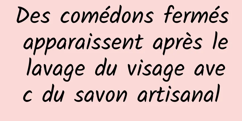 Des comédons fermés apparaissent après le lavage du visage avec du savon artisanal