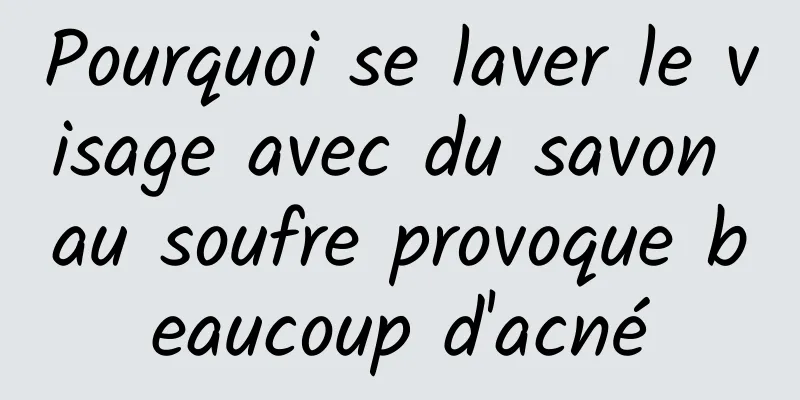 Pourquoi se laver le visage avec du savon au soufre provoque beaucoup d'acné