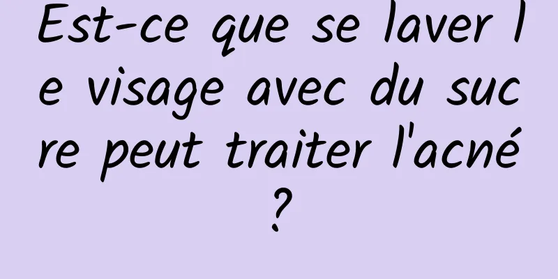 Est-ce que se laver le visage avec du sucre peut traiter l'acné ? 