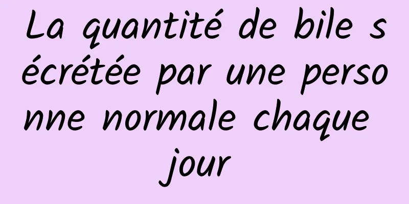 La quantité de bile sécrétée par une personne normale chaque jour