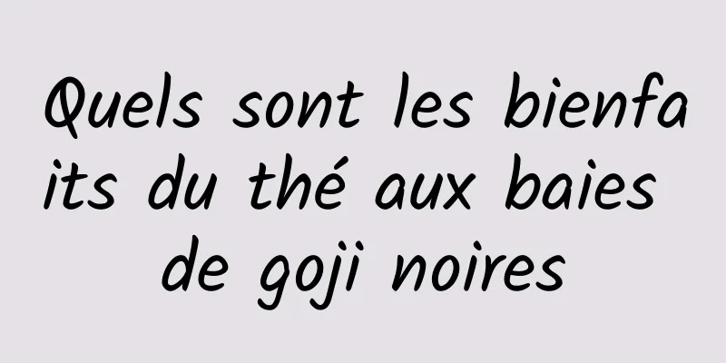 Quels sont les bienfaits du thé aux baies de goji noires