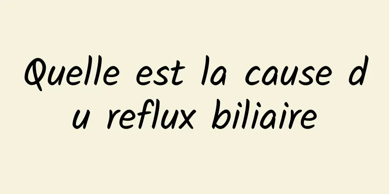 Quelle est la cause du reflux biliaire