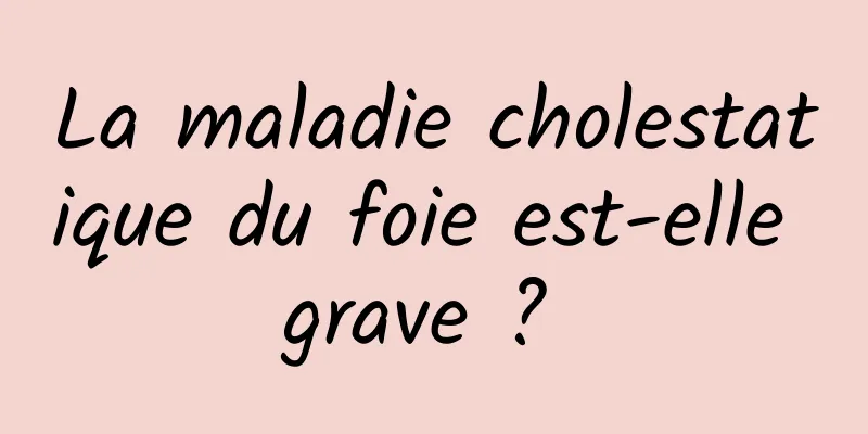 La maladie cholestatique du foie est-elle grave ? 