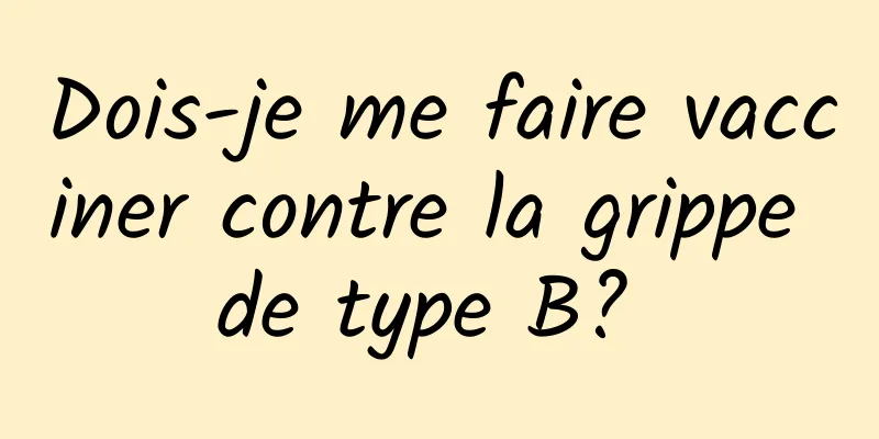 Dois-je me faire vacciner contre la grippe de type B? 