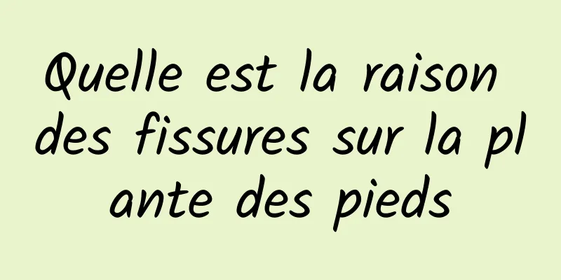 Quelle est la raison des fissures sur la plante des pieds