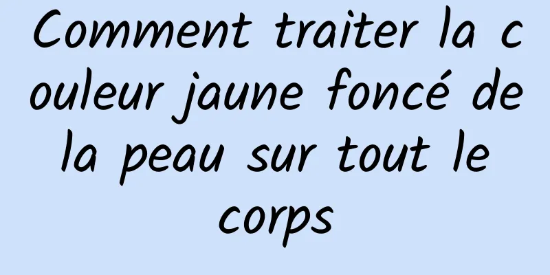 Comment traiter la couleur jaune foncé de la peau sur tout le corps