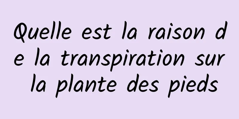 Quelle est la raison de la transpiration sur la plante des pieds