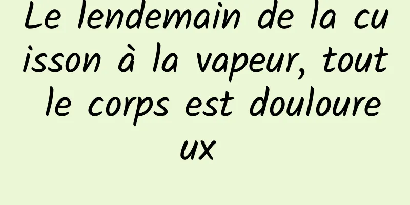 Le lendemain de la cuisson à la vapeur, tout le corps est douloureux 