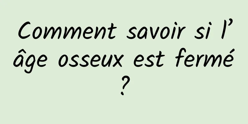 Comment savoir si l’âge osseux est fermé ? 