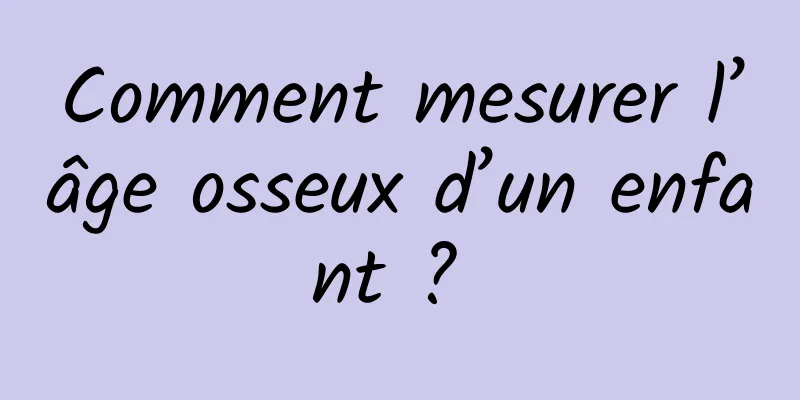 Comment mesurer l’âge osseux d’un enfant ? 