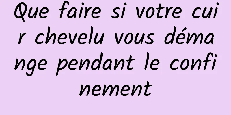 Que faire si votre cuir chevelu vous démange pendant le confinement