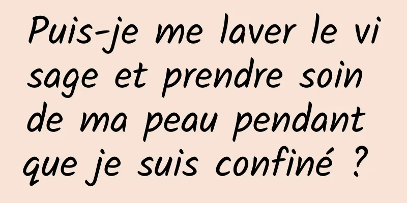 Puis-je me laver le visage et prendre soin de ma peau pendant que je suis confiné ? 