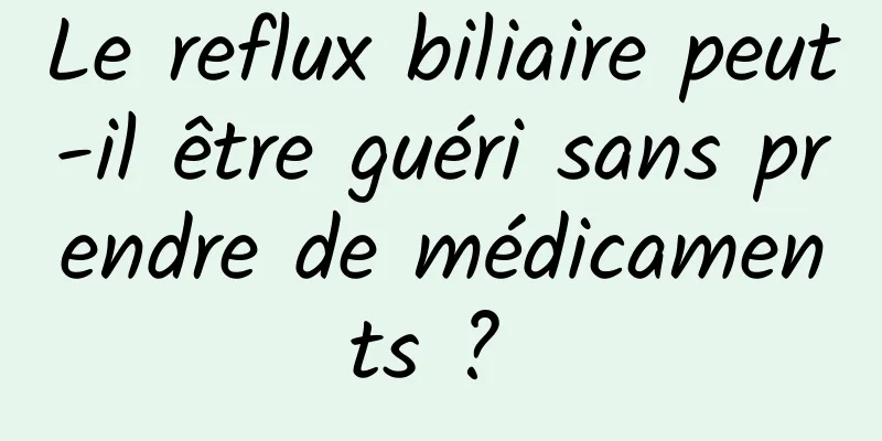 Le reflux biliaire peut-il être guéri sans prendre de médicaments ? 