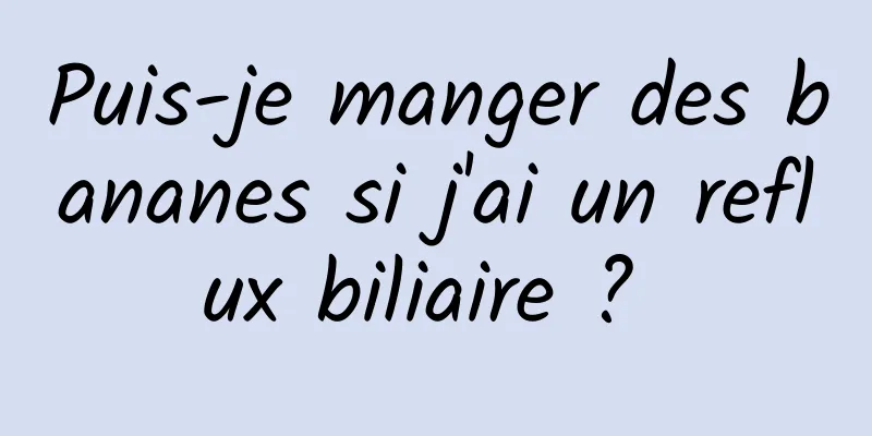 Puis-je manger des bananes si j'ai un reflux biliaire ? 