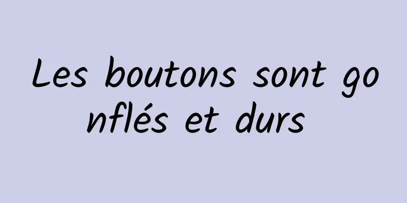 Les boutons sont gonflés et durs 