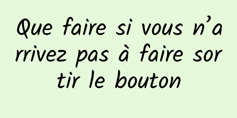 Que faire si vous n’arrivez pas à faire sortir le bouton