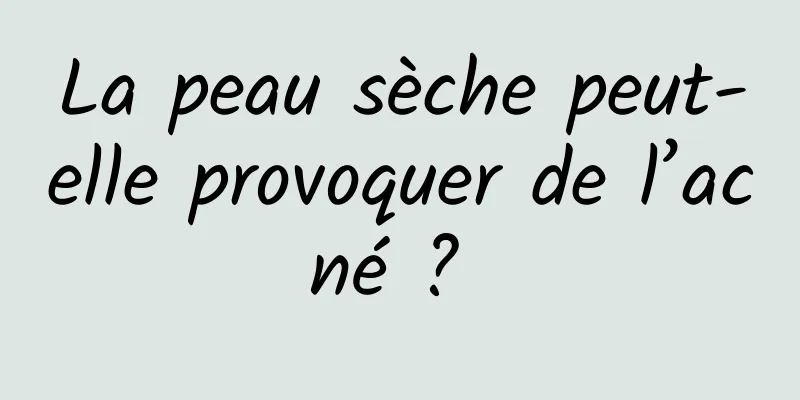 La peau sèche peut-elle provoquer de l’acné ? 