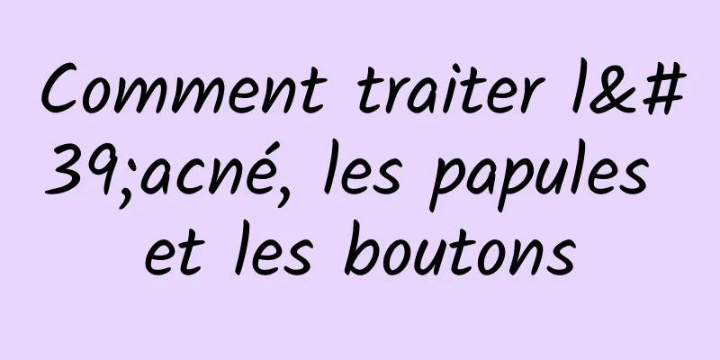 Comment traiter l'acné, les papules et les boutons