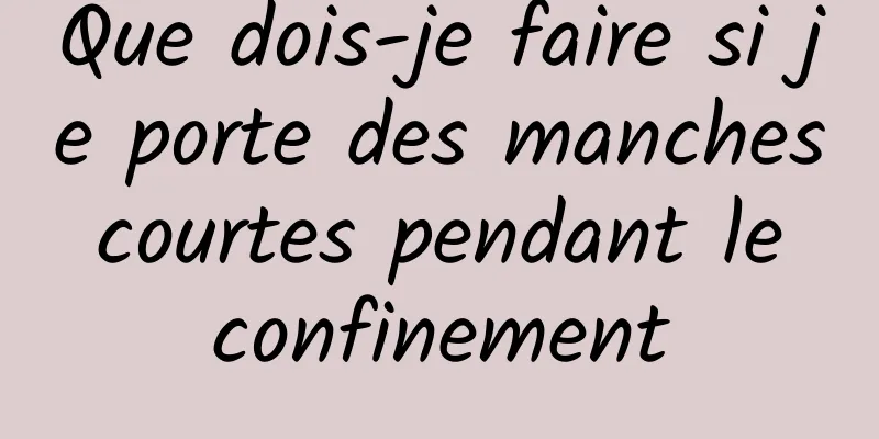 Que dois-je faire si je porte des manches courtes pendant le confinement