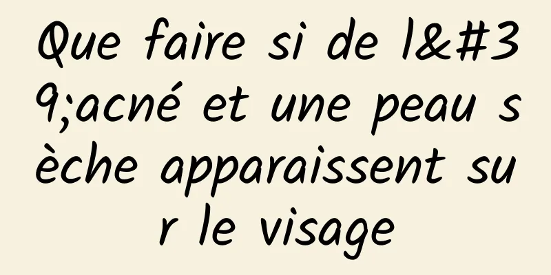 Que faire si de l'acné et une peau sèche apparaissent sur le visage