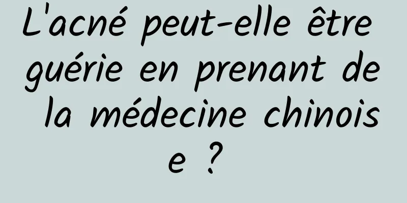 L'acné peut-elle être guérie en prenant de la médecine chinoise ? 