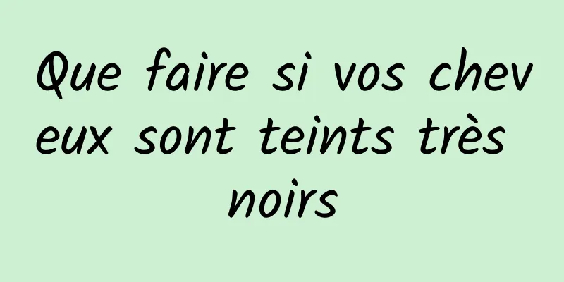 Que faire si vos cheveux sont teints très noirs