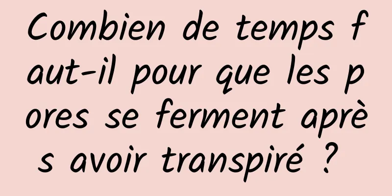 Combien de temps faut-il pour que les pores se ferment après avoir transpiré ? 